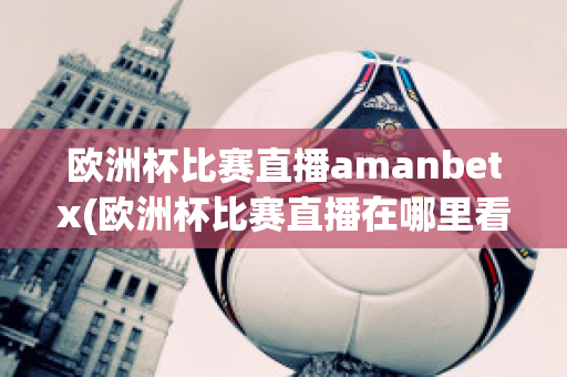 欧洲杯比赛直播amanbetx(欧洲杯比赛直播在哪里看)