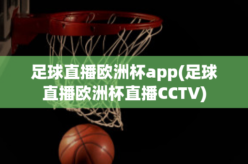 足球直播欧洲杯app(足球直播欧洲杯直播CCTV)