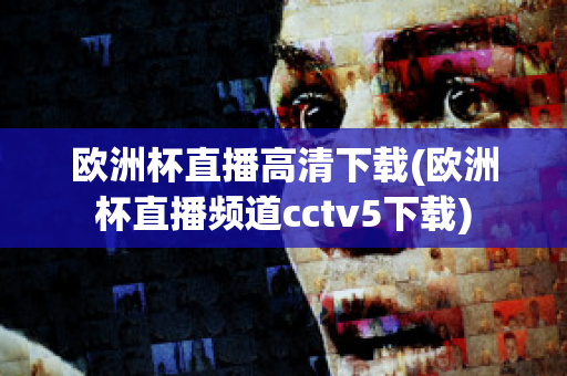 欧洲杯直播高清下载(欧洲杯直播频道cctv5下载)