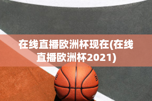 在线直播欧洲杯现在(在线直播欧洲杯2021)