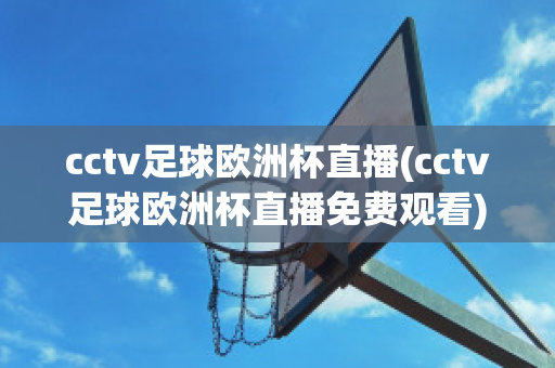 cctv足球欧洲杯直播(cctv足球欧洲杯直播免费观看)