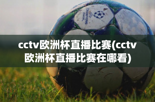 cctv欧洲杯直播比赛(cctv欧洲杯直播比赛在哪看)