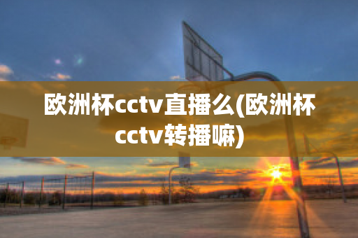 欧洲杯cctv直播么(欧洲杯cctv转播嘛)