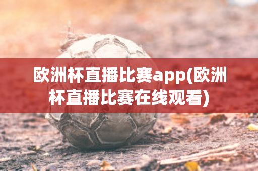 欧洲杯直播比赛app(欧洲杯直播比赛在线观看)