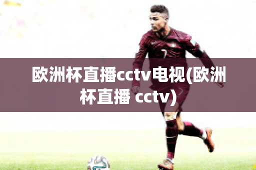 欧洲杯直播cctv电视(欧洲杯直播 cctv)