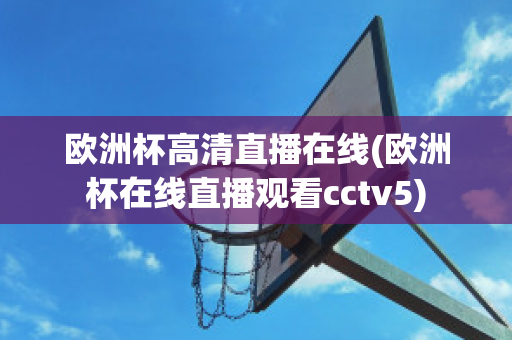 欧洲杯高清直播在线(欧洲杯在线直播观看cctv5)