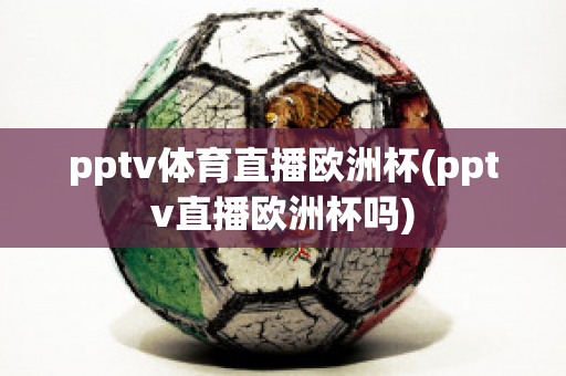 pptv体育直播欧洲杯(pptv直播欧洲杯吗)