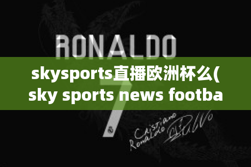 skysports直播欧洲杯么(sky sports news football)