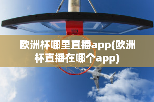 欧洲杯哪里直播app(欧洲杯直播在哪个app)