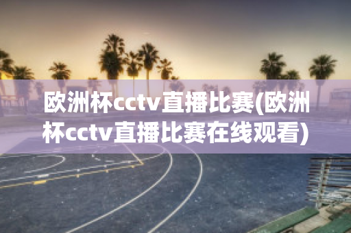 欧洲杯cctv直播比赛(欧洲杯cctv直播比赛在线观看)