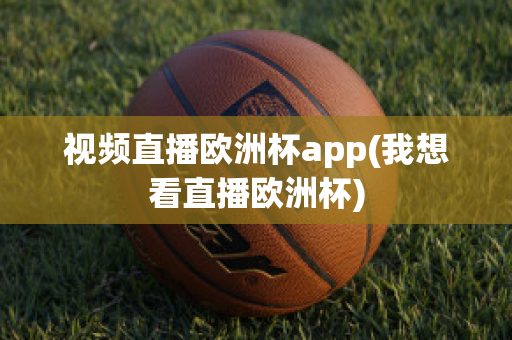 视频直播欧洲杯app(我想看直播欧洲杯)