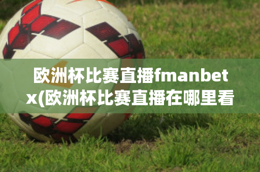 欧洲杯比赛直播fmanbetx(欧洲杯比赛直播在哪里看)