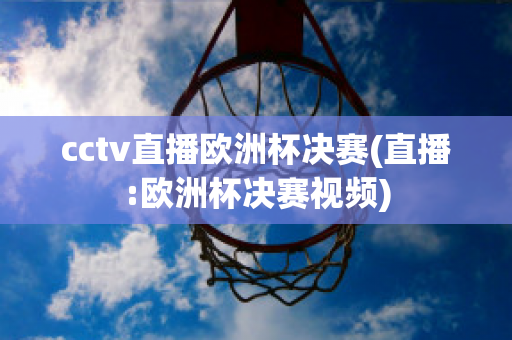 cctv直播欧洲杯决赛(直播:欧洲杯决赛视频)