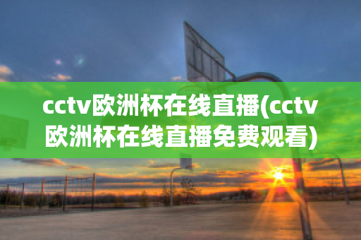 cctv欧洲杯在线直播(cctv欧洲杯在线直播免费观看)