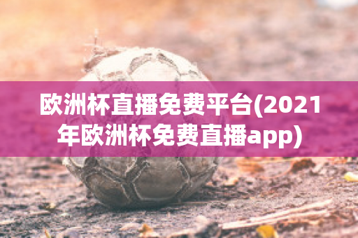 欧洲杯直播免费平台(2021年欧洲杯免费直播app)