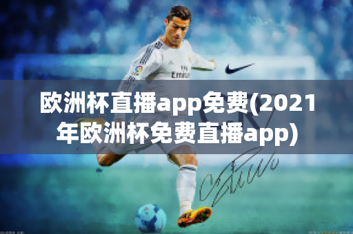 欧洲杯直播app免费(2021年欧洲杯免费直播app)