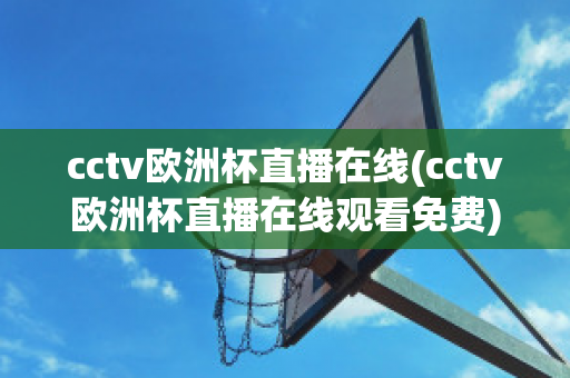 cctv欧洲杯直播在线(cctv欧洲杯直播在线观看免费)