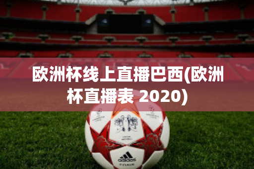 欧洲杯线上直播巴西(欧洲杯直播表 2020)