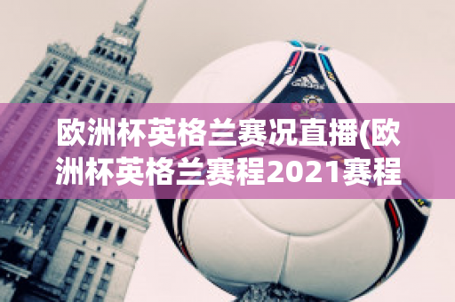 欧洲杯英格兰赛况直播(欧洲杯英格兰赛程2021赛程表)