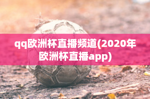 qq欧洲杯直播频道(2020年欧洲杯直播app)