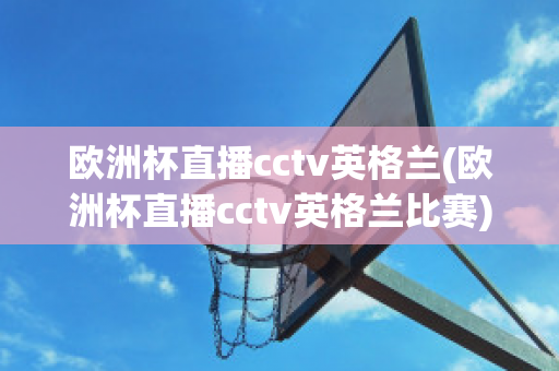 欧洲杯直播cctv英格兰(欧洲杯直播cctv英格兰比赛)