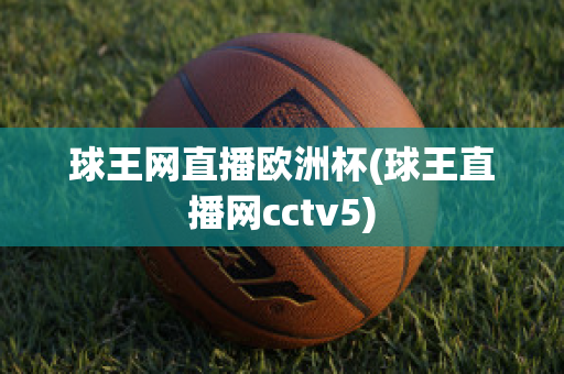 球王网直播欧洲杯(球王直播网cctv5)