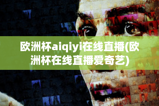 欧洲杯aiqiyi在线直播(欧洲杯在线直播爱奇艺)