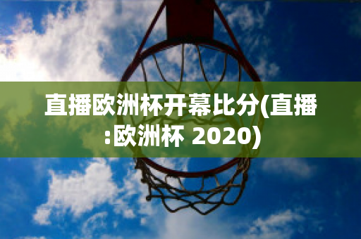 直播欧洲杯开幕比分(直播:欧洲杯 2020)