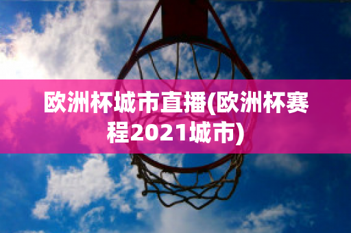 欧洲杯城市直播(欧洲杯赛程2021城市)