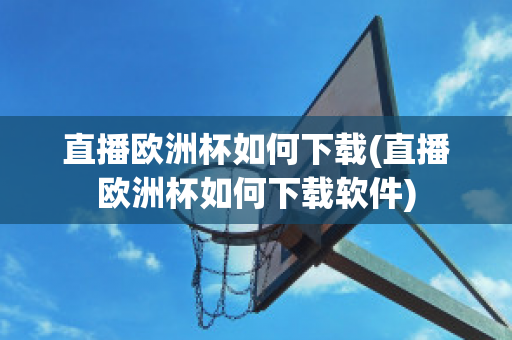 直播欧洲杯如何下载(直播欧洲杯如何下载软件)