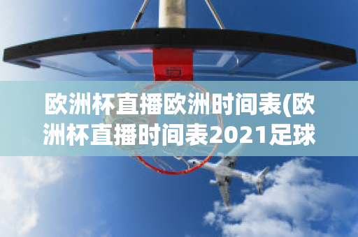 欧洲杯直播欧洲时间表(欧洲杯直播时间表2021足球)