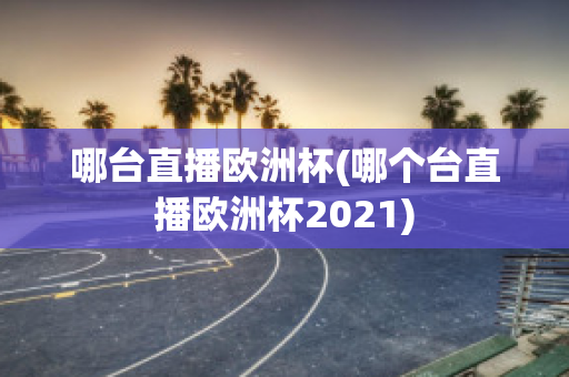 哪台直播欧洲杯(哪个台直播欧洲杯2021)