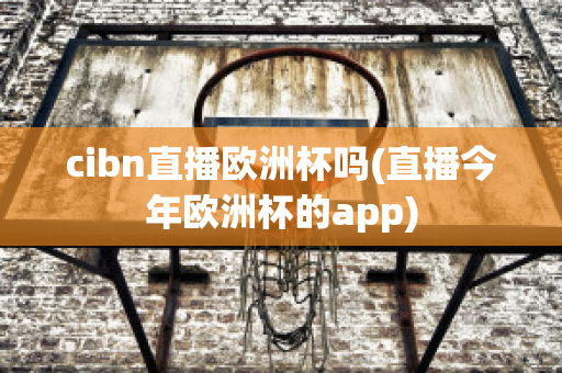 cibn直播欧洲杯吗(直播今年欧洲杯的app)