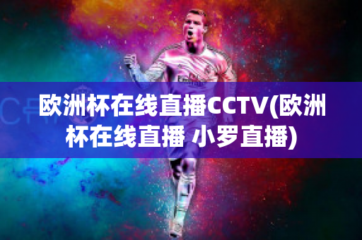 欧洲杯在线直播CCTV(欧洲杯在线直播 小罗直播)