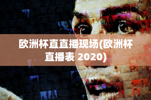 欧洲杯直直播现场(欧洲杯直播表 2020)