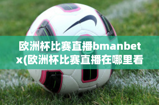 欧洲杯比赛直播bmanbetx(欧洲杯比赛直播在哪里看)