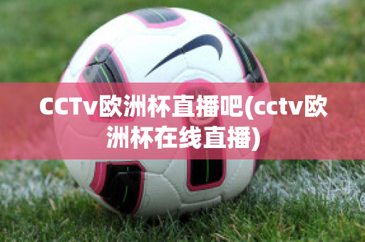 CCTv欧洲杯直播吧(cctv欧洲杯在线直播)