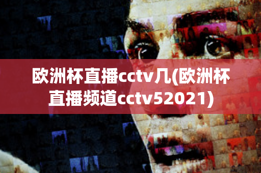 欧洲杯直播cctv几(欧洲杯直播频道cctv52021)