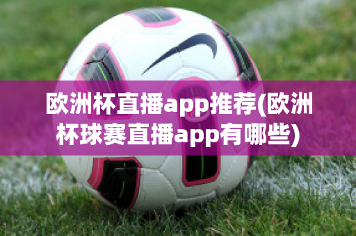 欧洲杯直播app推荐(欧洲杯球赛直播app有哪些)