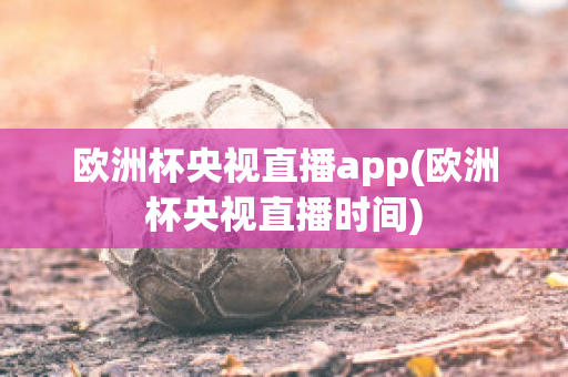 欧洲杯央视直播app(欧洲杯央视直播时间)