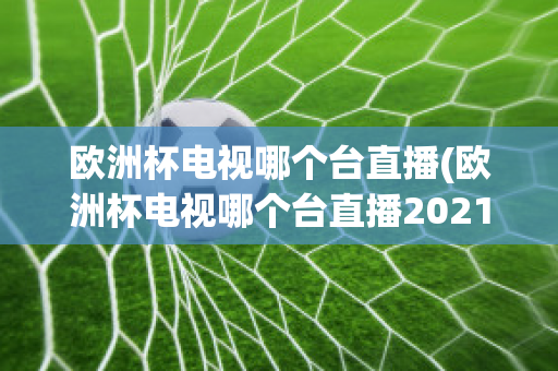 欧洲杯电视哪个台直播(欧洲杯电视哪个台直播2021)