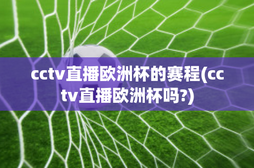 cctv直播欧洲杯的赛程(cctv直播欧洲杯吗?)