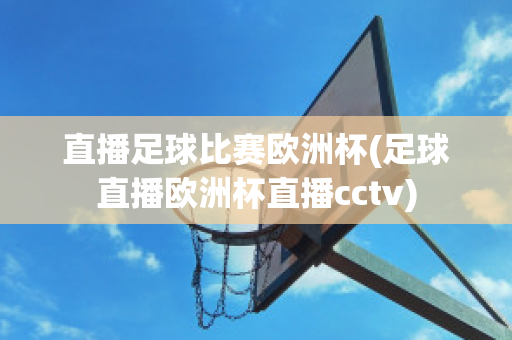 直播足球比赛欧洲杯(足球直播欧洲杯直播cctv)