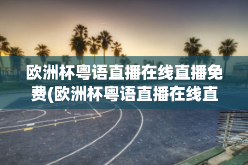 欧洲杯粤语直播在线直播免费(欧洲杯粤语直播在线直播免费下载)