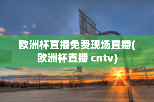 欧洲杯直播免费现场直播(欧洲杯直播 cntv)