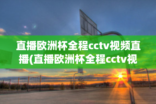 直播欧洲杯全程cctv视频直播(直播欧洲杯全程cctv视频直播回放)