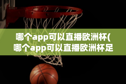 哪个app可以直播欧洲杯(哪个app可以直播欧洲杯足球比赛)