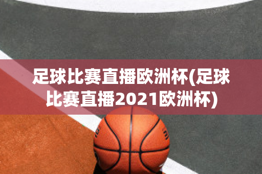 足球比赛直播欧洲杯(足球比赛直播2021欧洲杯)