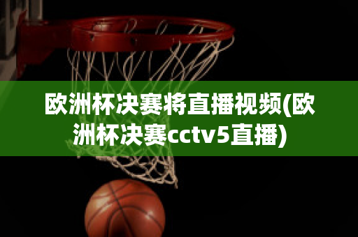 欧洲杯决赛将直播视频(欧洲杯决赛cctv5直播)