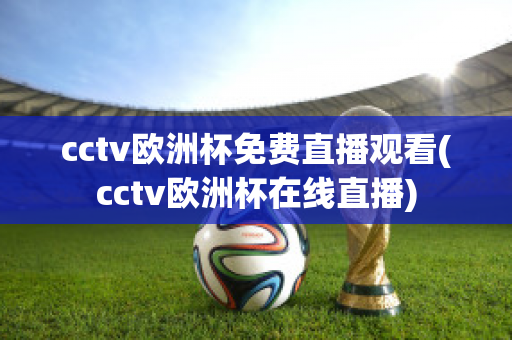 cctv欧洲杯免费直播观看(cctv欧洲杯在线直播)